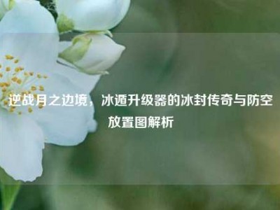 逆战月之边境，冰遁升级器的冰封传奇与防空放置图解析