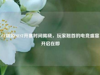 CF端游NEST开赛时间揭晓，玩家翘首的电竞盛宴开启在即