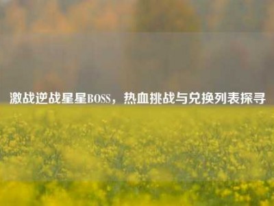 激战逆战星星BOSS，热血挑战与兑换列表探寻