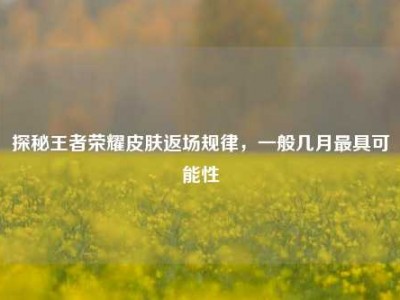 探秘王者荣耀皮肤返场规律，一般几月最具可能性
