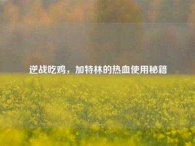 逆战吃鸡，加特林的热血使用秘籍