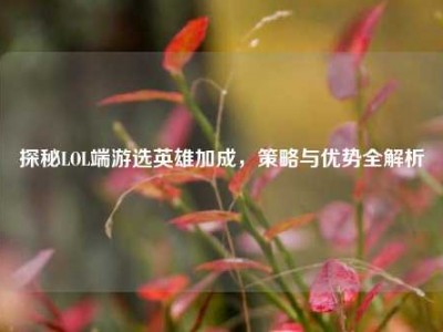 探秘LOL端游选英雄加成，策略与优势全解析