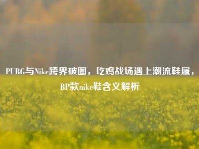 PUBG与Nike跨界破圈，吃鸡战场遇上潮流鞋履，BP款nike鞋含义解析