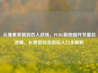 从像素草稿到百人战场，PUBG新地图开发幕后逻辑、长青密码及游玩入口全解析