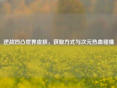 逆战凹凸世界皮肤，获取方式与次元热血碰撞