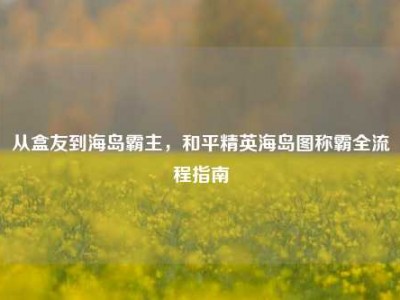从盒友到海岛霸主，和平精英海岛图称霸全流程指南