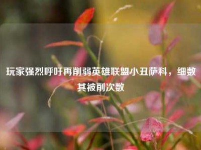 玩家强烈呼吁再削弱英雄联盟小丑萨科，细数其被削次数