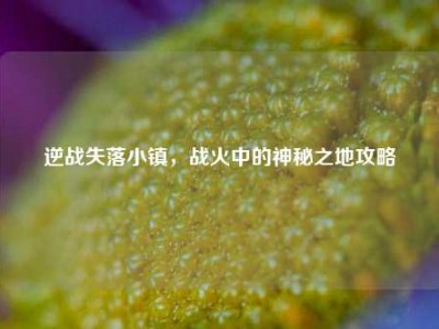 逆战失落小镇，战火中的神秘之地攻略