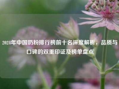 2024年中国奶粉排行榜前十名深度解析，品质与口碑的双重印证及榜单盘点