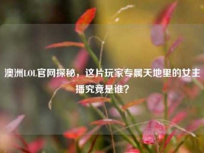 澳洲LOL官网探秘，这片玩家专属天地里的女主播究竟是谁？
