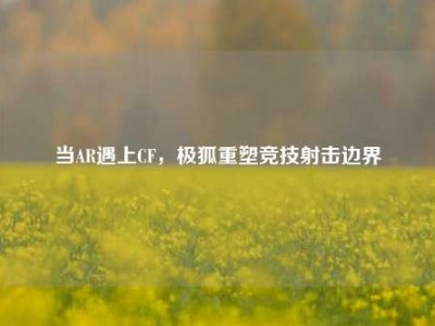 当AR遇上CF，极狐重塑竞技射击边界