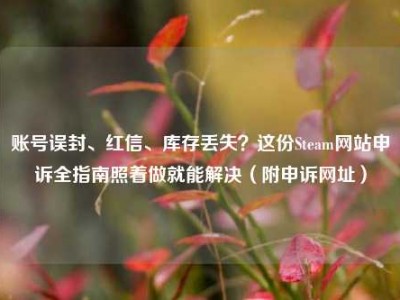 账号误封、红信、库存丢失？这份Steam网站申诉全指南照着做就能解决（附申诉网址）
