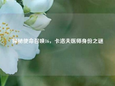 探秘使命召唤16，卡洛夫医师身份之谜