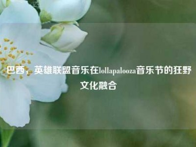 巴西，英雄联盟音乐在lollapalooza音乐节的狂野文化融合