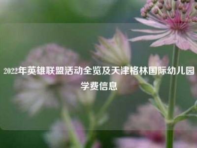 2022年英雄联盟活动全览及天津格林国际幼儿园学费信息