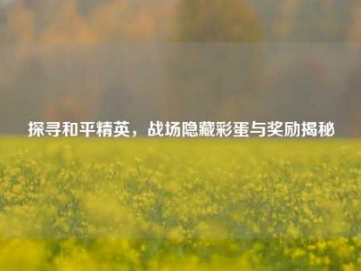 探寻和平精英，战场隐藏彩蛋与奖励揭秘
