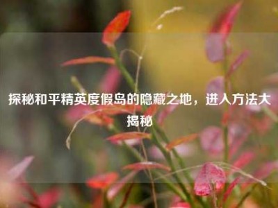 探秘和平精英度假岛的隐藏之地，进入方法大揭秘