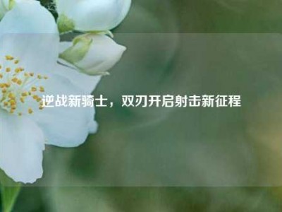 逆战新骑士，双刃开启射击新征程