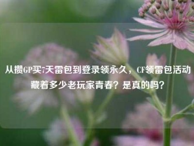 从攒GP买7天雷包到登录领永久，CF领雷包活动藏着多少老玩家青春？是真的吗？