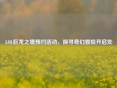 LOL巨龙之境预约活动，探寻奇幻冒险开启处