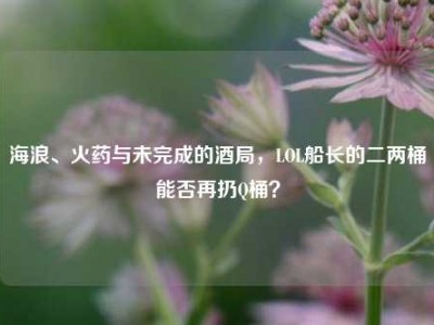 海浪、火药与未完成的酒局，LOL船长的二两桶能否再扔Q桶？