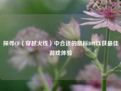 探寻CF（穿越火线）中合适的鼠标DPI以获最佳游戏体验