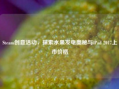 Steam创意活动，探索水果发电奥秘与iPad 2017上市价格