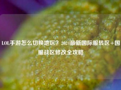 LOL手游怎么切换地区？2024最新国际服转区+国服战区修改全攻略