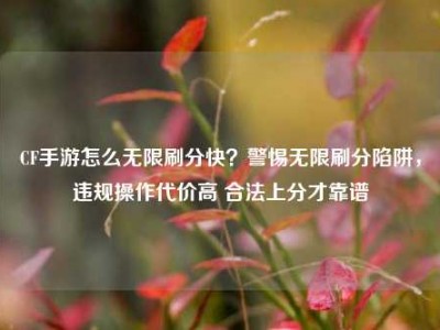 CF手游怎么无限刷分快？警惕无限刷分陷阱，违规操作代价高 合法上分才靠谱
