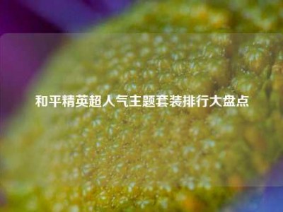 和平精英超人气主题套装排行大盘点