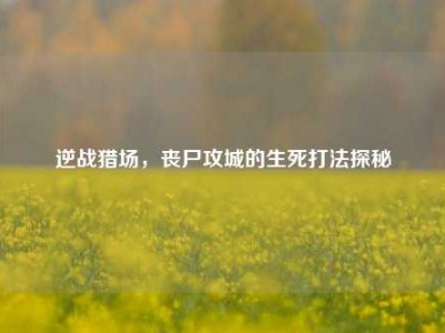 逆战猎场，丧尸攻城的生死打法探秘