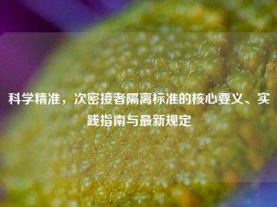 科学精准，次密接者隔离标准的核心要义、实践指南与最新规定