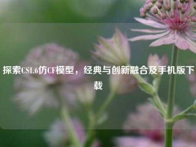 探索CS1.6仿CF模型，经典与创新融合及手机版下载