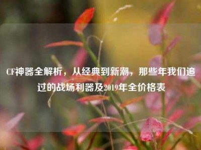 CF神器全解析，从经典到新潮，那些年我们追过的战场利器及2019年全价格表