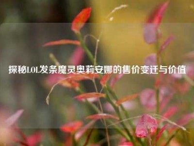 探秘LOL发条魔灵奥莉安娜的售价变迁与价值