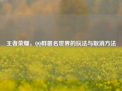 王者荣耀，QQ群匿名世界的玩法与取消方法