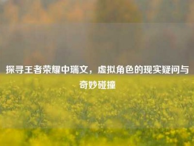 探寻王者荣耀中瑞文，虚拟角色的现实疑问与奇妙碰撞
