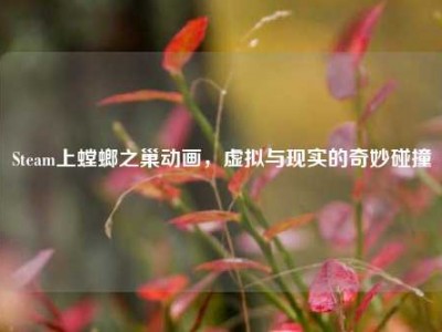 Steam上螳螂之巢动画，虚拟与现实的奇妙碰撞