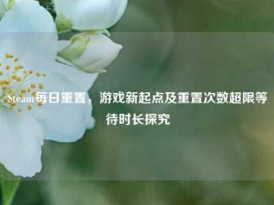 Steam每日重置，游戏新起点及重置次数超限等待时长探究