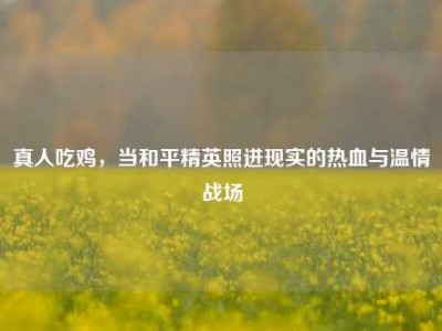 真人吃鸡，当和平精英照进现实的热血与温情战场