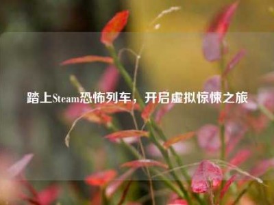 踏上Steam恐怖列车，开启虚拟惊悚之旅