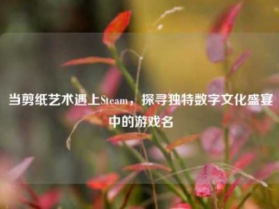 当剪纸艺术遇上Steam，探寻独特数字文化盛宴中的游戏名