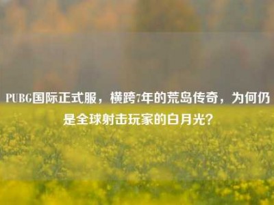 PUBG国际正式服，横跨7年的荒岛传奇，为何仍是全球射击玩家的白月光？
