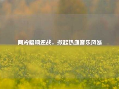 阿冷唱响逆战，掀起热血音乐风暴