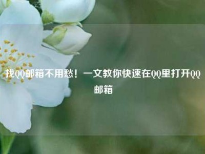 找QQ邮箱不用愁！一文教你快速在QQ里打开QQ邮箱