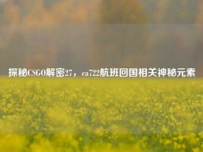 探秘CSGO解密27，ca722航班回国相关神秘元素