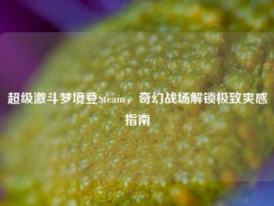 超级激斗梦境登Steam，奇幻战场解锁极致爽感指南