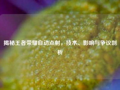 揭秘王者荣耀自动点射，技术、影响与争议剖析
