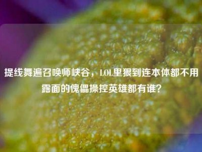提线舞遍召唤师峡谷，LOL里狠到连本体都不用露面的傀儡操控英雄都有谁？