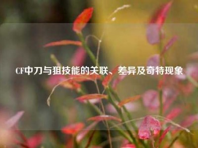 CF中刀与狙技能的关联、差异及奇特现象